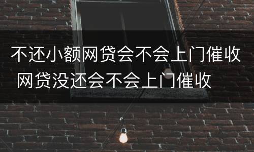 不还小额网贷会不会上门催收 网贷没还会不会上门催收