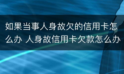 如果当事人身故欠的信用卡怎么办 人身故信用卡欠款怎么办