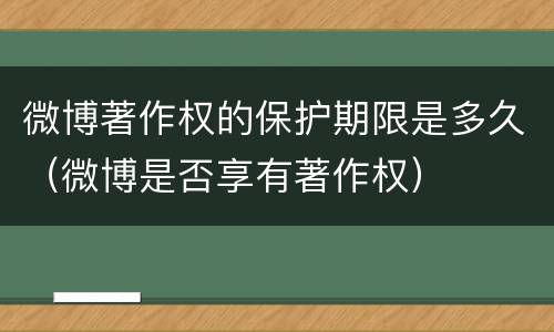 微博著作权的保护期限是多久（微博是否享有著作权）