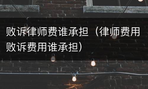 败诉律师费谁承担（律师费用败诉费用谁承担）