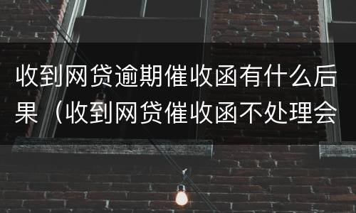 收到网贷逾期催收函有什么后果（收到网贷催收函不处理会怎么样）