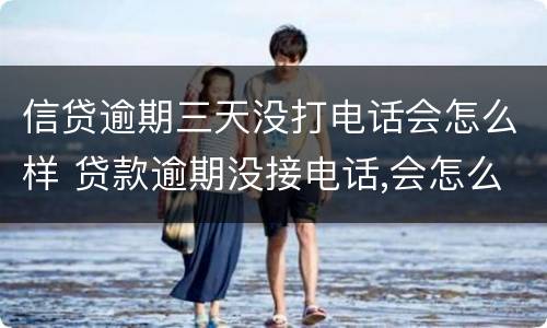 信贷逾期三天没打电话会怎么样 贷款逾期没接电话,会怎么样