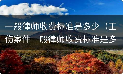一般律师收费标准是多少（工伤案件一般律师收费标准是多少）