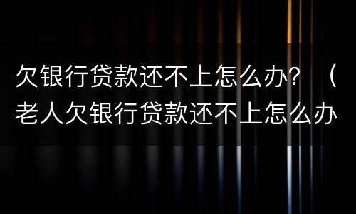 欠银行贷款还不上怎么办？（老人欠银行贷款还不上怎么办）