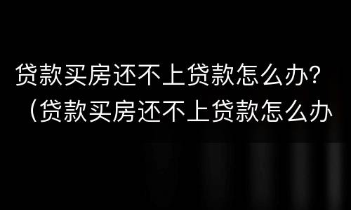 贷款买房还不上贷款怎么办？（贷款买房还不上贷款怎么办手续）