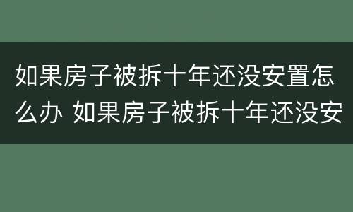 如果房子被拆十年还没安置怎么办 如果房子被拆十年还没安置怎么办呢