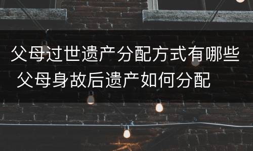 父母过世遗产分配方式有哪些 父母身故后遗产如何分配