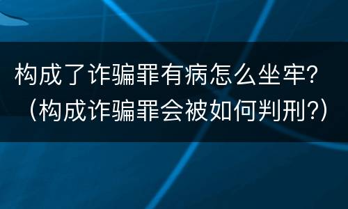 构成了诈骗罪有病怎么坐牢？（构成诈骗罪会被如何判刑?）
