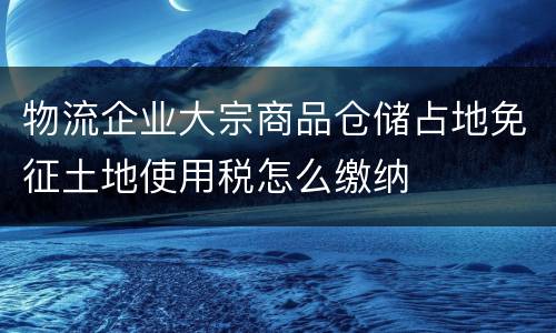 物流企业大宗商品仓储占地免征土地使用税怎么缴纳
