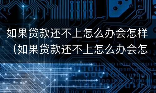 如果贷款还不上怎么办会怎样（如果贷款还不上怎么办会怎样呢）
