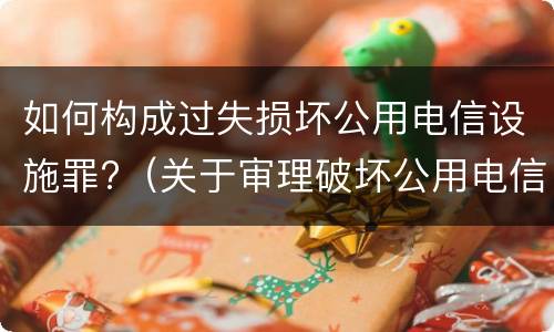 如何构成过失损坏公用电信设施罪?（关于审理破坏公用电信设施罪量刑）