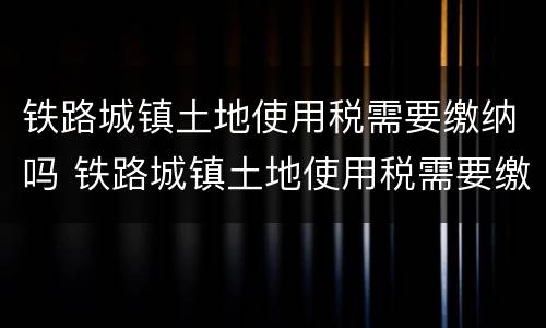 铁路城镇土地使用税需要缴纳吗 铁路城镇土地使用税需要缴纳吗