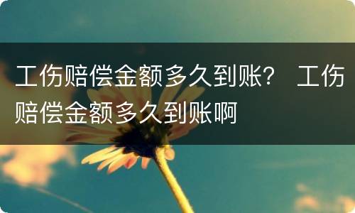 工伤赔偿金额多久到账？ 工伤赔偿金额多久到账啊