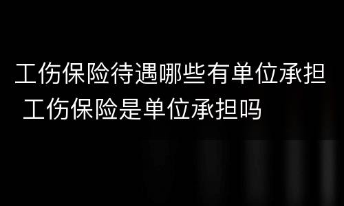 工伤保险待遇哪些有单位承担 工伤保险是单位承担吗