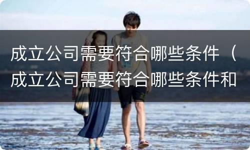 成立公司需要符合哪些条件（成立公司需要符合哪些条件和要求）