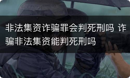 非法集资诈骗罪会判死刑吗 诈骗非法集资能判死刑吗