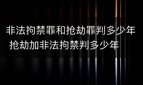 非法拘禁罪和抢劫罪判多少年 抢劫加非法拘禁判多少年