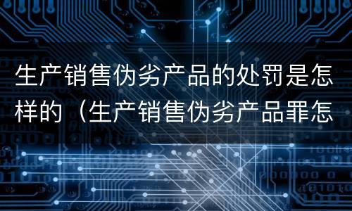 生产销售伪劣产品的处罚是怎样的（生产销售伪劣产品罪怎么处罚）