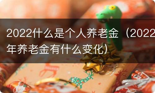 2022什么是个人养老金（2022年养老金有什么变化）