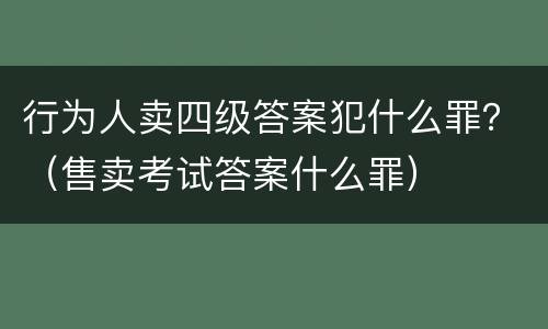 行为人卖四级答案犯什么罪？（售卖考试答案什么罪）
