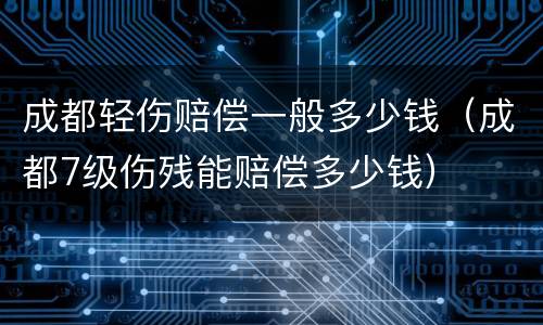 成都轻伤赔偿一般多少钱（成都7级伤残能赔偿多少钱）