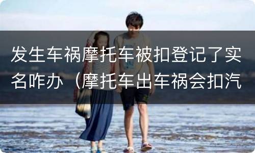 发生车祸摩托车被扣登记了实名咋办（摩托车出车祸会扣汽车驾驶证吗）