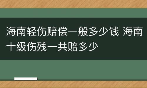 海南轻伤赔偿一般多少钱 海南十级伤残一共赔多少