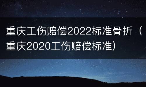 重庆工伤赔偿2022标准骨折（重庆2020工伤赔偿标准）