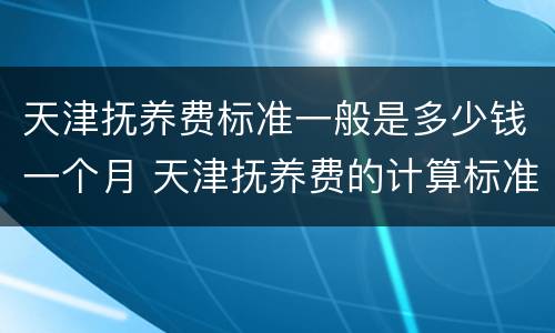 天津抚养费标准一般是多少钱一个月 天津抚养费的计算标准
