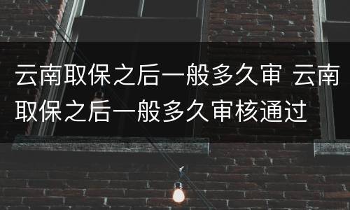 云南取保之后一般多久审 云南取保之后一般多久审核通过