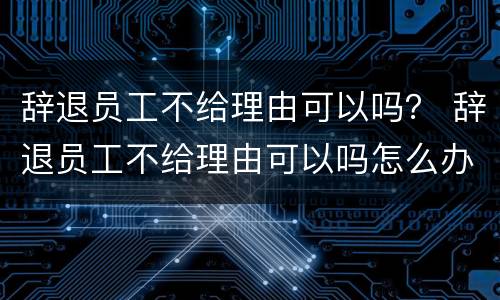 辞退员工不给理由可以吗？ 辞退员工不给理由可以吗怎么办