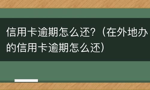 信用卡逾期怎么还?（在外地办的信用卡逾期怎么还）