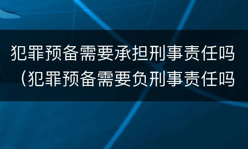 犯罪预备需要承担刑事责任吗（犯罪预备需要负刑事责任吗）