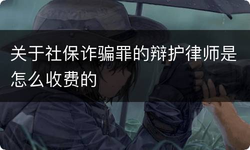 关于社保诈骗罪的辩护律师是怎么收费的