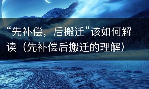“先补偿，后搬迁”该如何解读（先补偿后搬迁的理解）