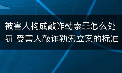 被害人构成敲诈勒索罪怎么处罚 受害人敲诈勒索立案的标准