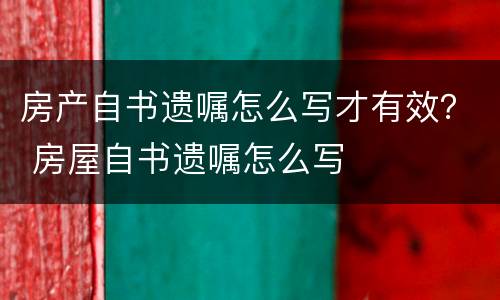 房产自书遗嘱怎么写才有效？ 房屋自书遗嘱怎么写