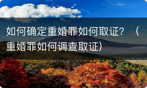 如何确定重婚罪如何取证？（重婚罪如何调查取证）