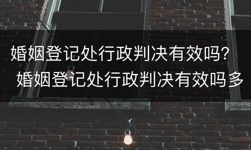 婚姻登记处行政判决有效吗？ 婚姻登记处行政判决有效吗多久