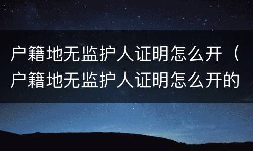 户籍地无监护人证明怎么开（户籍地无监护人证明怎么开的）