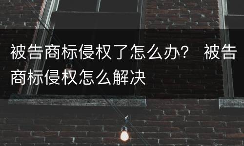 被告商标侵权了怎么办？ 被告商标侵权怎么解决