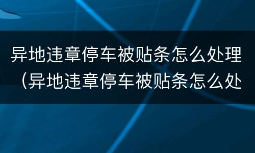 异地违章停车被贴条怎么处理（异地违章停车被贴条怎么处理方法）
