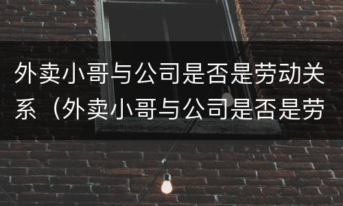 外卖小哥与公司是否是劳动关系（外卖小哥与公司是否是劳动关系呢）