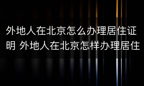 外地人在北京怎么办理居住证明 外地人在北京怎样办理居住证