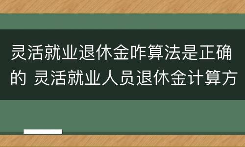 灵活就业退休金咋算法是正确的 灵活就业人员退休金计算方法示例