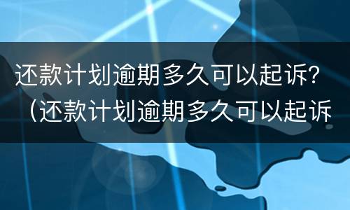 还款计划逾期多久可以起诉？（还款计划逾期多久可以起诉法院）