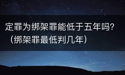定罪为绑架罪能低于五年吗？（绑架罪最低判几年）