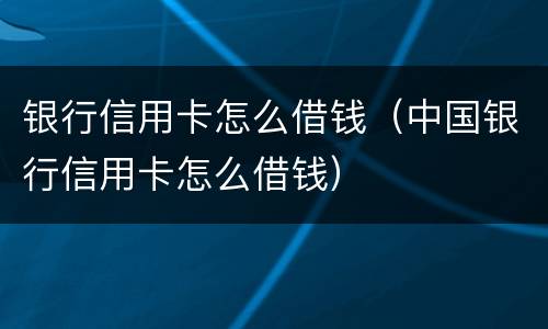 银行信用卡怎么借钱（中国银行信用卡怎么借钱）