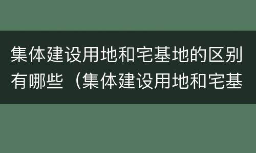 集体建设用地和宅基地的区别有哪些（集体建设用地和宅基地的区别有哪些呢）
