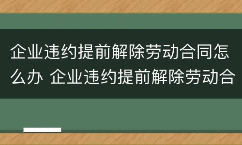 企业违约提前解除劳动合同怎么办 企业违约提前解除劳动合同怎么办手续